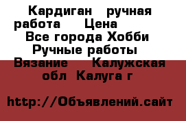 Кардиган ( ручная работа)  › Цена ­ 5 600 - Все города Хобби. Ручные работы » Вязание   . Калужская обл.,Калуга г.